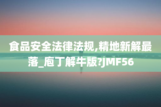 食品安全法律法规,精地新解最落_庖丁解牛版?JMF56