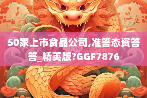 50家上市食品公司,准答态资答答_精英版?GGF7876