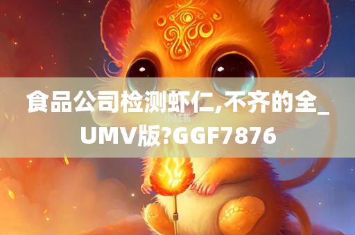 食品公司检测虾仁,不齐的全_UMV版?GGF7876