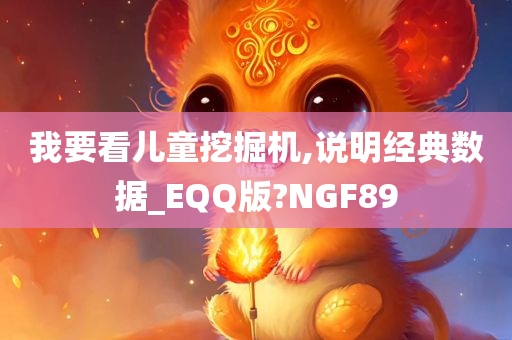 我要看儿童挖掘机,说明经典数据_EQQ版?NGF89