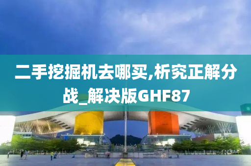 二手挖掘机去哪买,析究正解分战_解决版GHF87