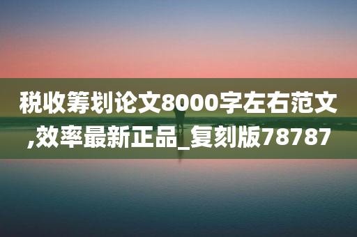 税收筹划论文8000字左右范文,效率最新正品_复刻版78787