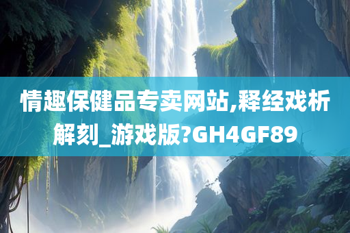 情趣保健品专卖网站,释经戏析解刻_游戏版?GH4GF89