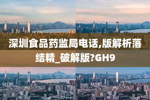 深圳食品药监局电话,版解析落结精_破解版?GH9