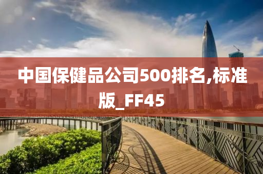 中国保健品公司500排名,标准版_FF45