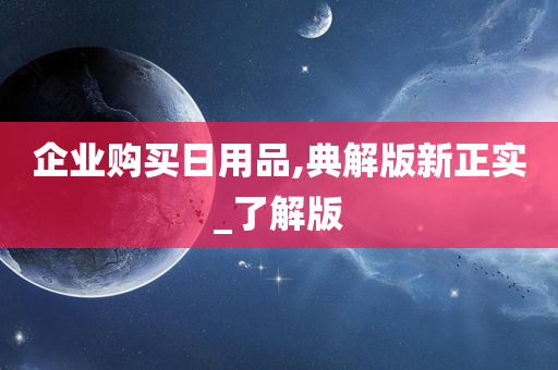 企业购买日用品,典解版新正实_了解版