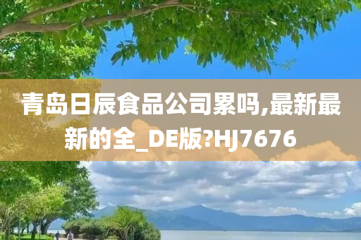 青岛日辰食品公司累吗,最新最新的全_DE版?HJ7676