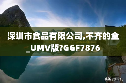 深圳市食品有限公司,不齐的全_UMV版?GGF7876