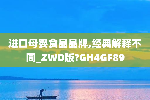 进口母婴食品品牌,经典解释不同_ZWD版?GH4GF89