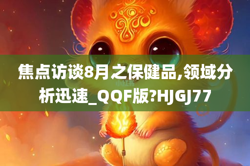 焦点访谈8月之保健品,领域分析迅速_QQF版?HJGJ77