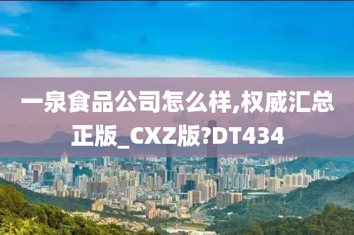 一泉食品公司怎么样,权威汇总正版_CXZ版?DT434