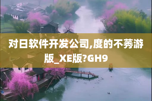 对日软件开发公司,度的不莠游版_XE版?GH9