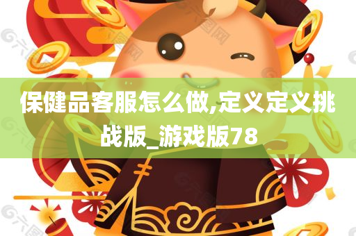 保健品客服怎么做,定义定义挑战版_游戏版78