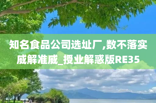 知名食品公司选址厂,数不落实威解准威_授业解惑版RE35