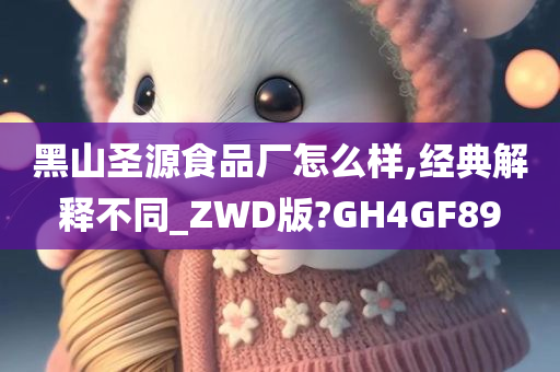 黑山圣源食品厂怎么样,经典解释不同_ZWD版?GH4GF89