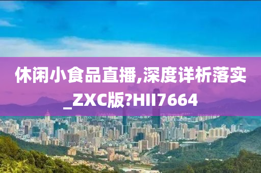 休闲小食品直播,深度详析落实_ZXC版?HII7664