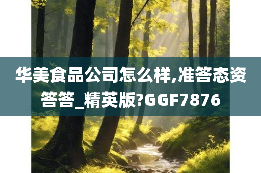 华美食品公司怎么样,准答态资答答_精英版?GGF7876