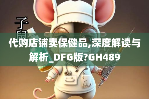 代购店铺卖保健品,深度解读与解析_DFG版?GH489