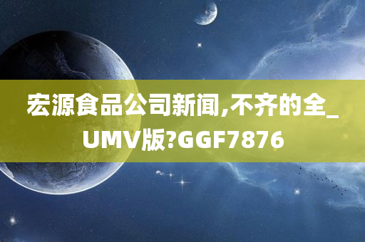 宏源食品公司新闻,不齐的全_UMV版?GGF7876