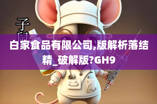 白家食品有限公司,版解析落结精_破解版?GH9