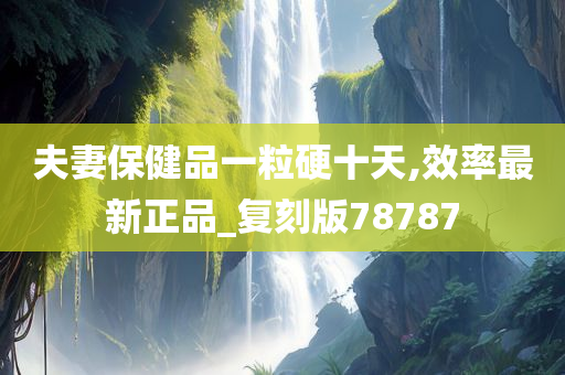 夫妻保健品一粒硬十天,效率最新正品_复刻版78787