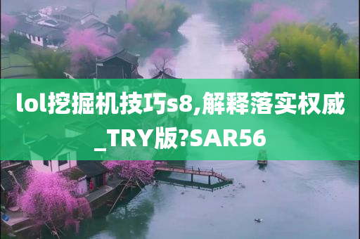 lol挖掘机技巧s8,解释落实权威_TRY版?SAR56