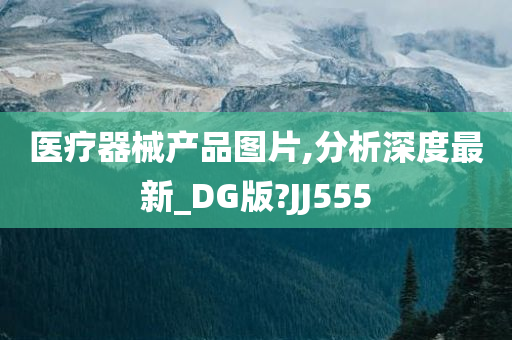 医疗器械产品图片,分析深度最新_DG版?JJ555