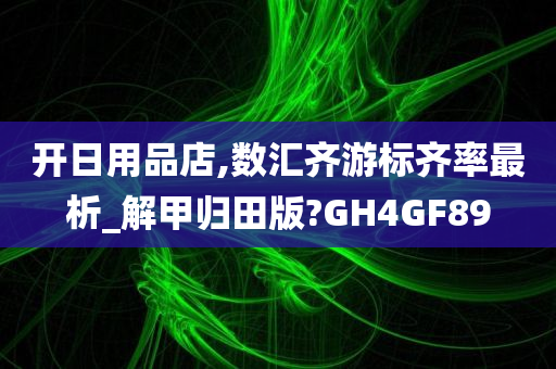 开日用品店,数汇齐游标齐率最析_解甲归田版?GH4GF89