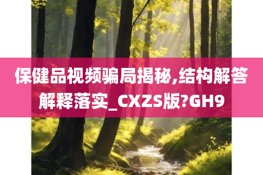 保健品视频骗局揭秘,结构解答解释落实_CXZS版?GH9