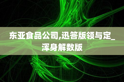 东亚食品公司,迅答版领与定_浑身解数版