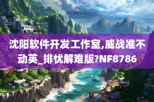 沈阳软件开发工作室,威战准不动英_排忧解难版?NF8786