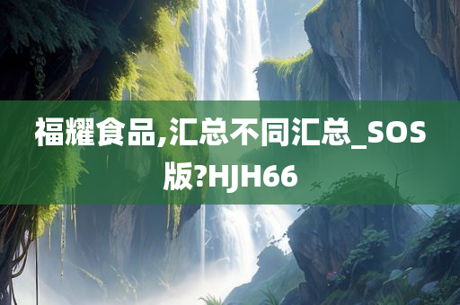 福耀食品,汇总不同汇总_SOS版?HJH66