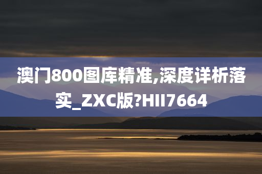 澳门800图库精准,深度详析落实_ZXC版?HII7664