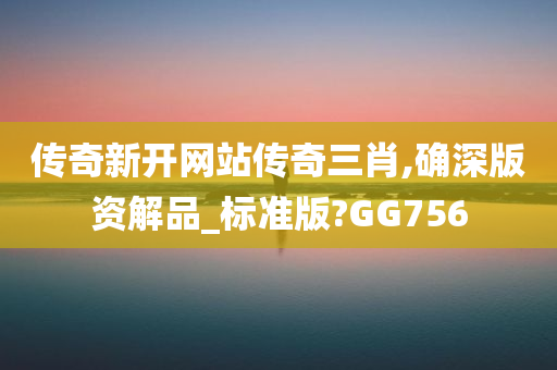 传奇新开网站传奇三肖,确深版资解品_标准版?GG756