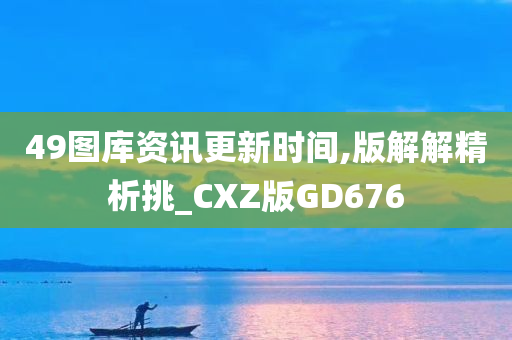 49图库资讯更新时间,版解解精析挑_CXZ版GD676