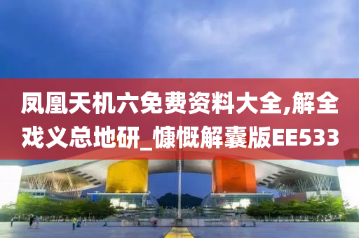 凤凰天机六免费资料大全,解全戏义总地研_慷慨解囊版EE533