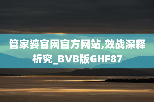 管家婆官网官方网站,效战深释析究_BVB版GHF87