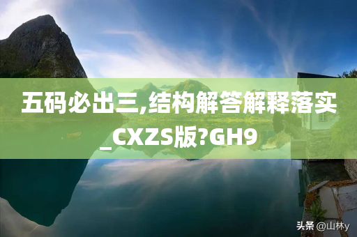 五码必出三,结构解答解释落实_CXZS版?GH9