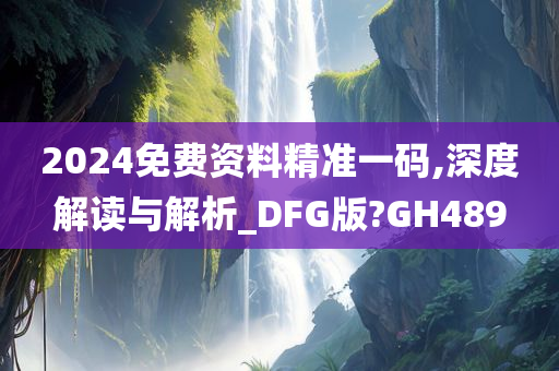 2024免费资料精准一码,深度解读与解析_DFG版?GH489