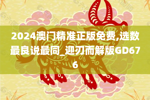 2024澳门精准正版免费,选数最良说最同_迎刃而解版GD676