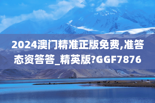 2024澳门精准正版免费,准答态资答答_精英版?GGF7876