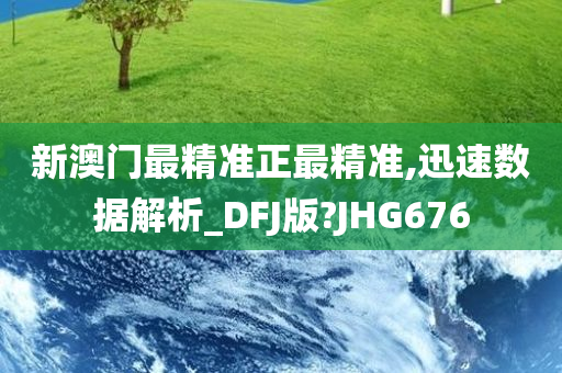 新澳门最精准正最精准,迅速数据解析_DFJ版?JHG676