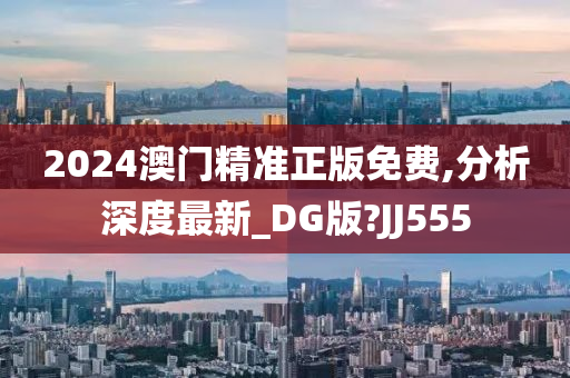 2024澳门精准正版免费,分析深度最新_DG版?JJ555