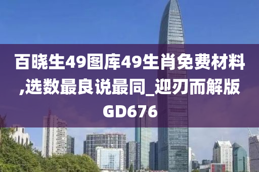 百晓生49图库49生肖免费材料,选数最良说最同_迎刃而解版GD676