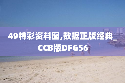 49特彩资料图,数据正版经典_CCB版DFG56