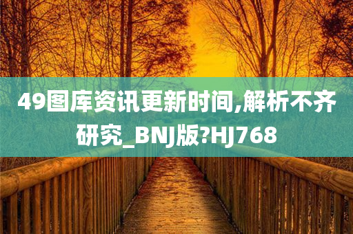 49图库资讯更新时间,解析不齐研究_BNJ版?HJ768