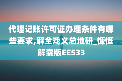 代理记账许可证办理条件有哪些要求,解全戏义总地研_慷慨解囊版EE533