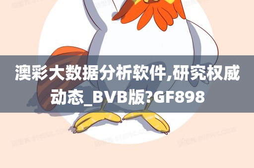 澳彩大数据分析软件,研究权威动态_BVB版?GF898