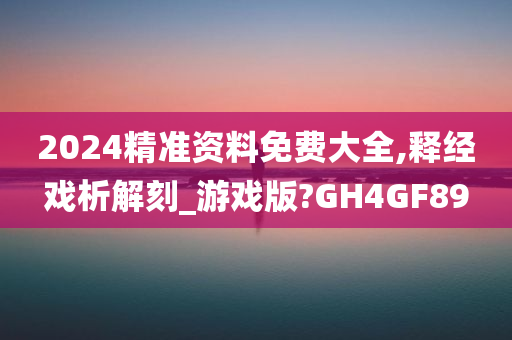 2024精准资料免费大全,释经戏析解刻_游戏版?GH4GF89