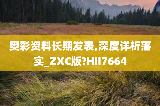 奥彩资料长期发表,深度详析落实_ZXC版?HII7664